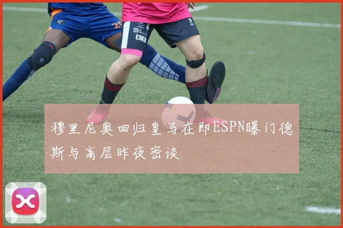 穆里尼奥回归皇马在即ESPN曝门德斯与高层昨夜密谈