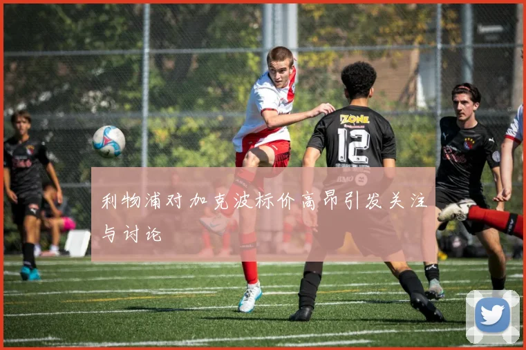 利物浦对加克波标价高昂引发关注与讨论