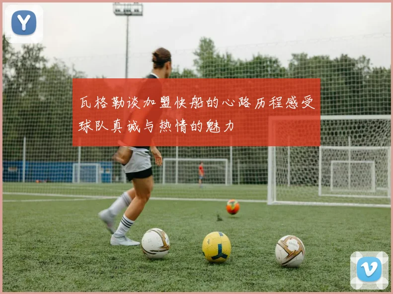 瓦格勒谈加盟快船的心路历程感受球队真诚与热情的魅力