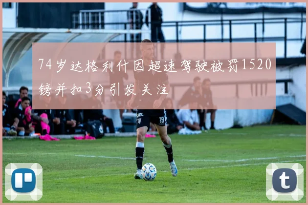 74岁达格利什因超速驾驶被罚1520镑并扣3分引发关注
