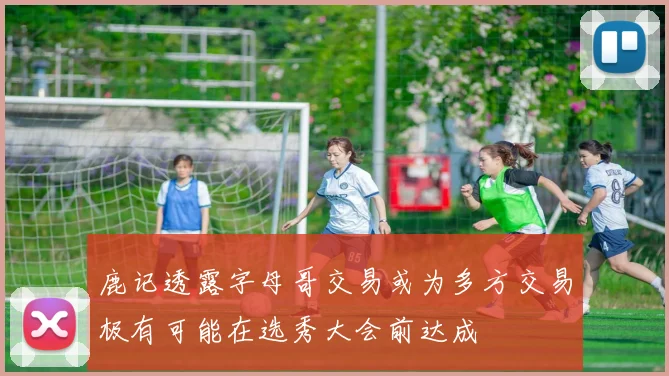 鹿记透露字母哥交易或为多方交易极有可能在选秀大会前达成