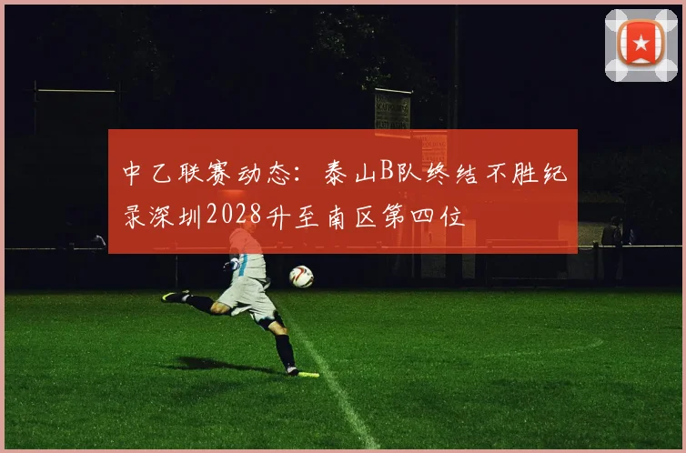 中乙联赛动态：泰山B队终结不胜纪录深圳2028升至南区第四位