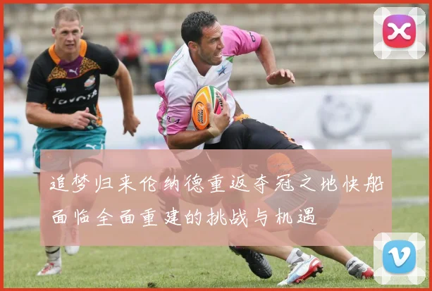 追梦归来伦纳德重返夺冠之地快船面临全面重建的挑战与机遇
