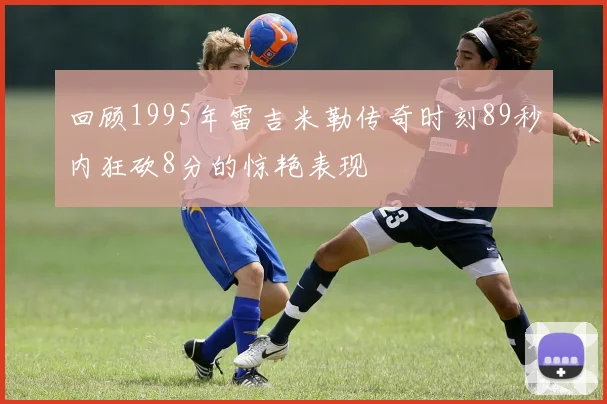 回顾1995年雷吉米勒传奇时刻89秒内狂砍8分的惊艳表现