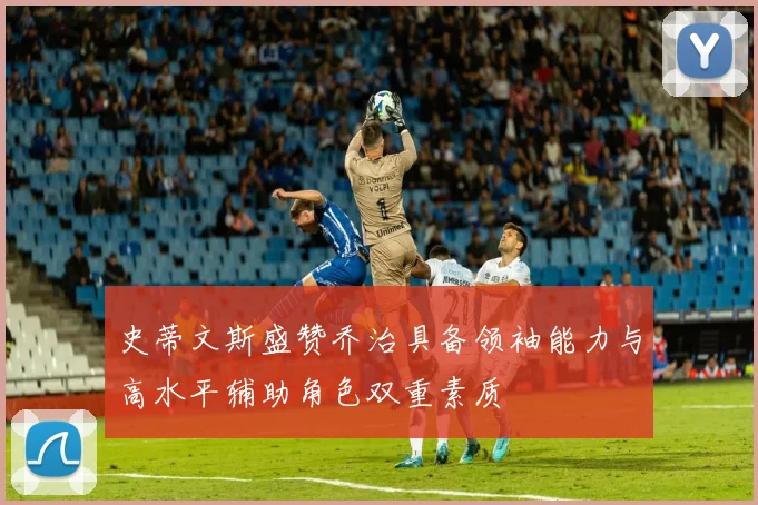 史蒂文斯盛赞乔治具备领袖能力与高水平辅助角色双重素质