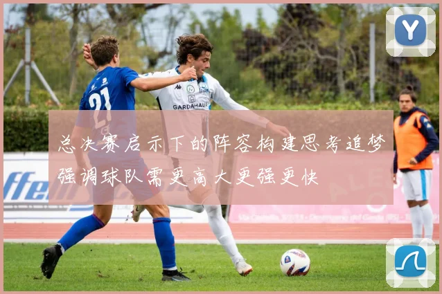 总决赛启示下的阵容构建思考追梦强调球队需更高大更强更快