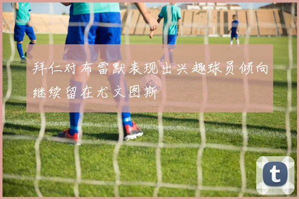 拜仁对布雷默表现出兴趣球员倾向继续留在尤文图斯