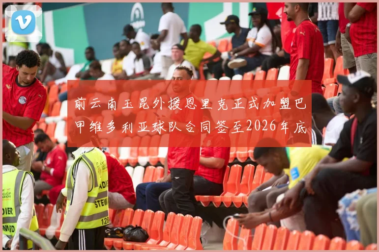 前云南玉昆外援恩里克正式加盟巴甲维多利亚球队合同签至2026年底