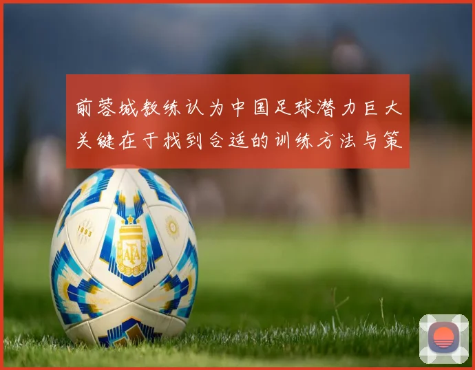 前蓉城教练认为中国足球潜力巨大关键在于找到合适的训练方法与策略