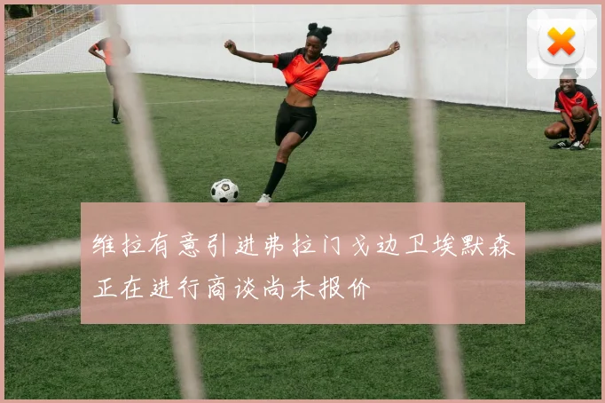 维拉有意引进弗拉门戈边卫埃默森正在进行商谈尚未报价