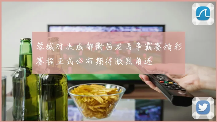 蓉城对决成都衡昌龙马争霸赛精彩赛程正式公布期待激烈角逐