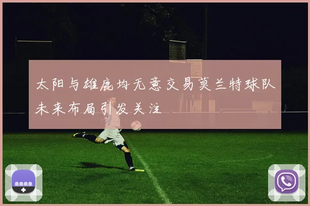 太阳与雄鹿均无意交易莫兰特球队未来布局引发关注