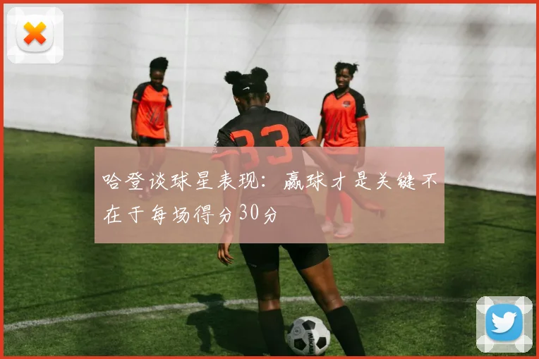 哈登谈球星表现：赢球才是关键不在于每场得分30分