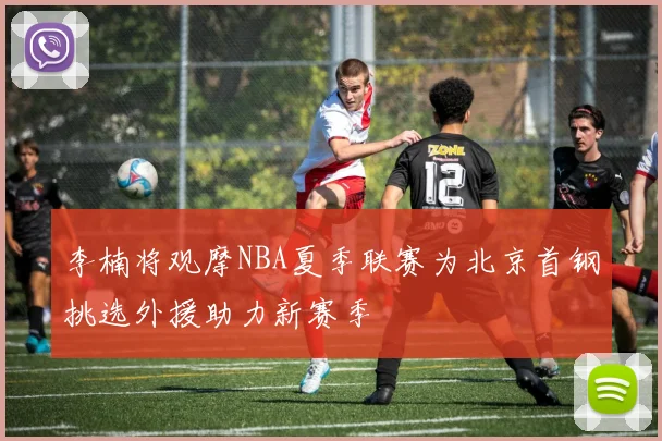 李楠将观摩NBA夏季联赛为北京首钢挑选外援助力新赛季