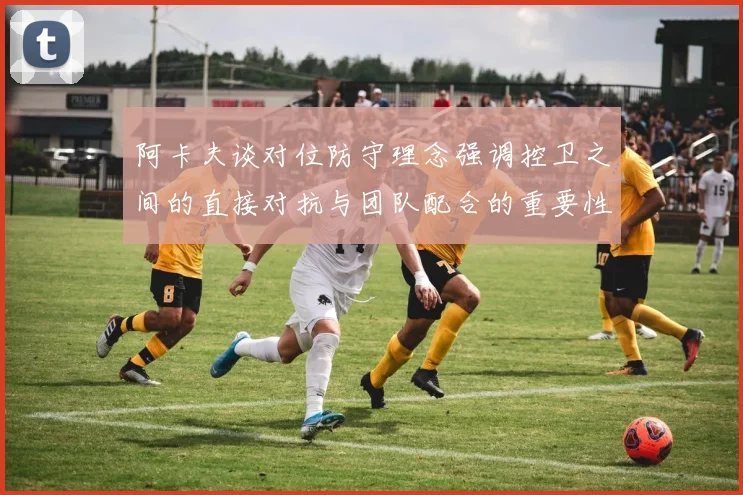 阿卡夫谈对位防守理念强调控卫之间的直接对抗与团队配合的重要性