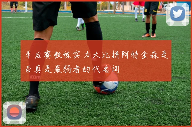 季后赛教练实力大比拼阿特金森是否真是最弱者的代名词