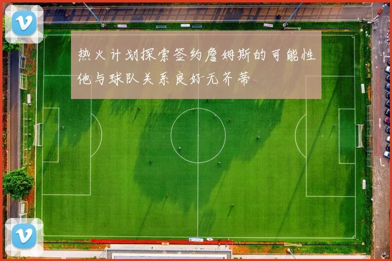 热火计划探索签约詹姆斯的可能性他与球队关系良好无芥蒂