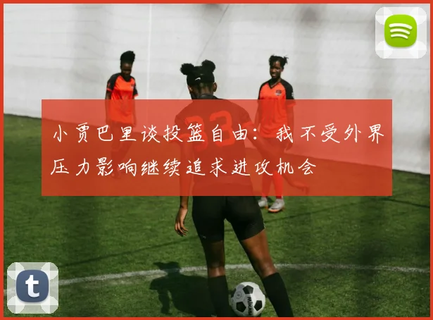 小贾巴里谈投篮自由：我不受外界压力影响继续追求进攻机会