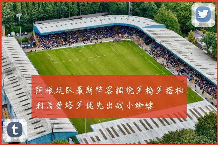 阿根廷队最新阵容揭晓罗梅罗搭档利马劳塔罗优先出战小蜘蛛