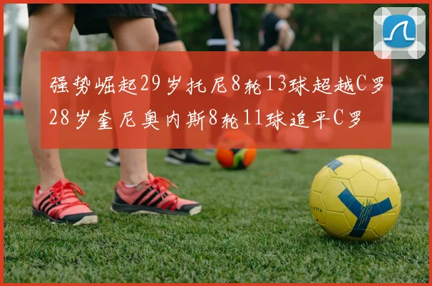 强势崛起29岁托尼8轮13球超越C罗28岁奎尼奥内斯8轮11球追平C罗