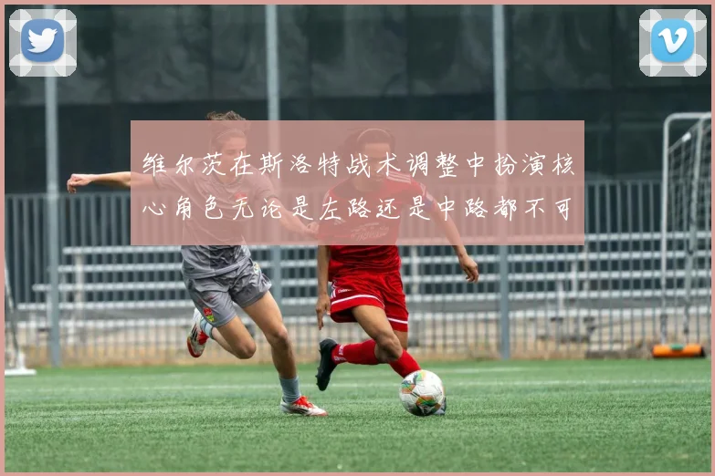 维尔茨在斯洛特战术调整中扮演核心角色无论是左路还是中路都不可或缺