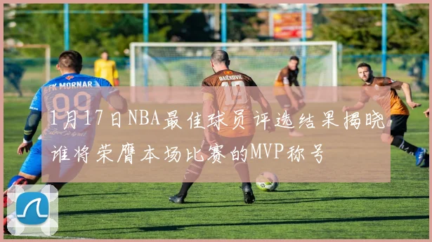 1月17日NBA最佳球员评选结果揭晓谁将荣膺本场比赛的MVP称号