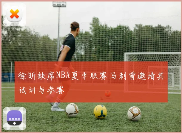 徐昕缺席NBA夏季联赛马刺曾邀请其试训与参赛