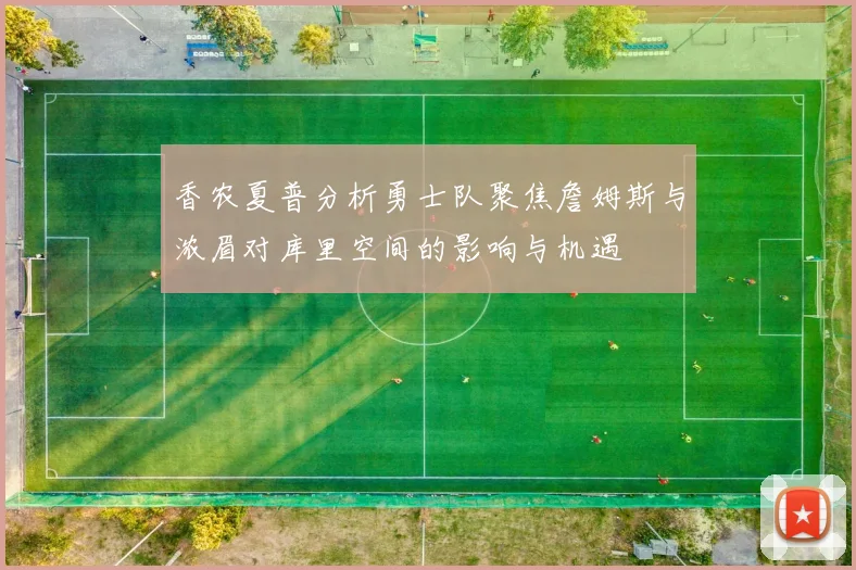 香农夏普分析勇士队聚焦詹姆斯与浓眉对库里空间的影响与机遇