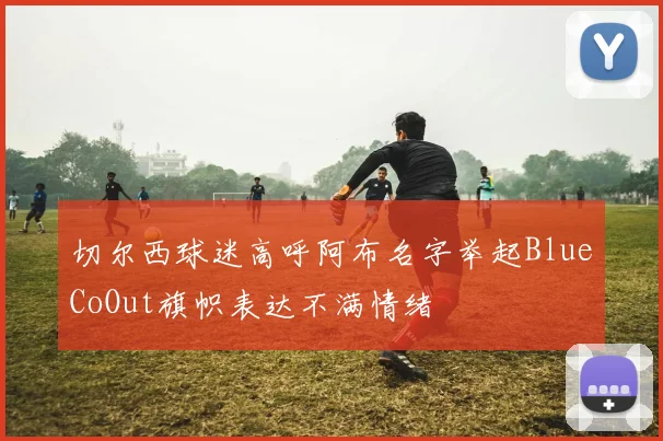 切尔西球迷高呼阿布名字举起BlueCoOut旗帜表达不满情绪