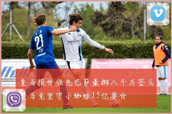 皇马报价领先巴萨豪掷八千万签戈登马竞坚守小蜘蛛15亿要价
